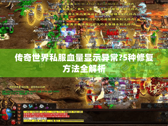 传奇世界私服血量显示异常?5种修复方法全解析 传奇世界私服血量显示异常?5种修复方法全解析