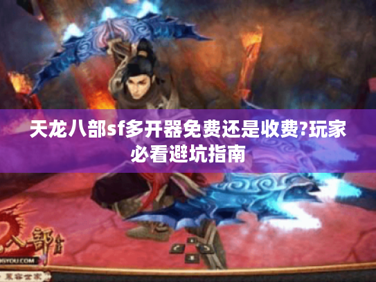 天龙八部sf多开器免费还是收费?玩家必看避坑指南