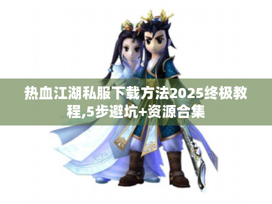 热血江湖私服下载方法2025终极教程,5步避坑+资源合集