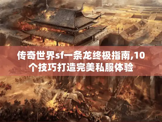 传奇世界sf一条龙终极指南,10个技巧打造完美私服体验