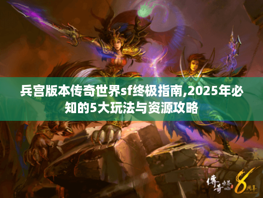 兵宫版本传奇世界sf终极指南,2025年必知的5大玩法与资源攻略 兵宫版本传奇世界sf终极指南,2025年必知的5大玩法与资源攻略