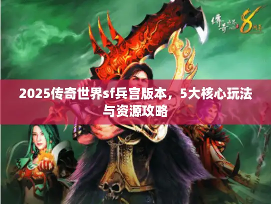 2025传奇世界sf兵宫版本,5大核心玩法与资源攻略 2025传奇世界sf兵宫版本,5大核心玩法与资源攻略