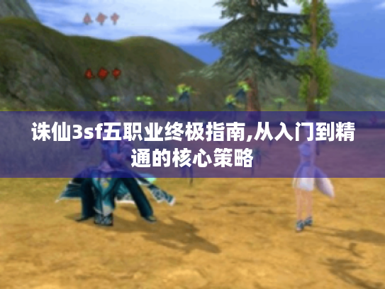 诛仙3sf五职业终极指南,从入门到精通的核心策略