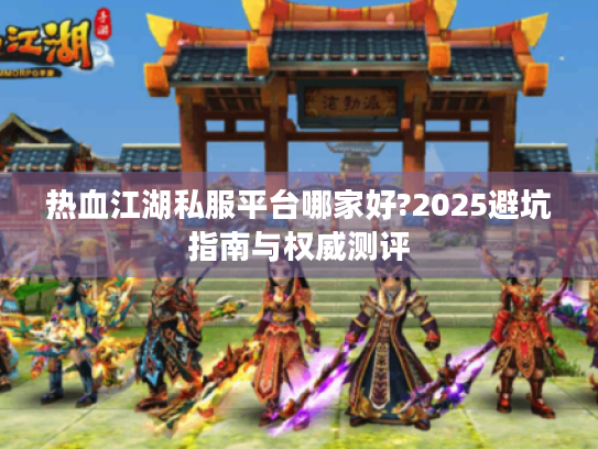 热血江湖私服平台哪家好?2025避坑指南与权威测评 热血江湖私服平台哪家好?2025避坑指南与权威测评