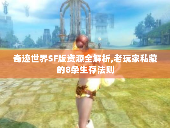 奇迹世界SF版资源全解析,老玩家私藏的8条生存法则 奇迹世界SF版资源全解析,老玩家私藏的8条生存法则