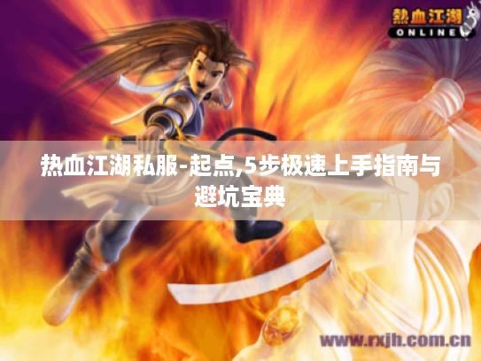 热血江湖私服-起点,5步极速上手指南与避坑宝典 热血江湖私服-起点,5步极速上手指南与避坑宝典
