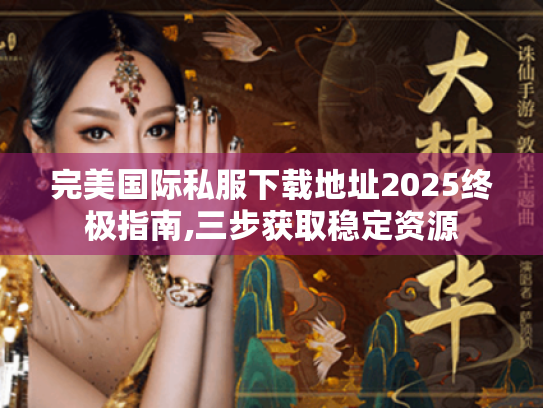 完美国际私服下载地址2025终极指南,三步获取稳定资源 完美国际私服下载地址2025终极指南,三步获取稳定资源