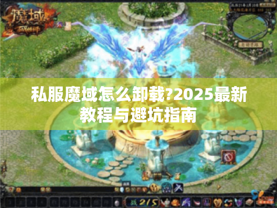 私服魔域怎么卸载?2025最新教程与避坑指南 私服魔域怎么卸载?2025最新教程与避坑指南