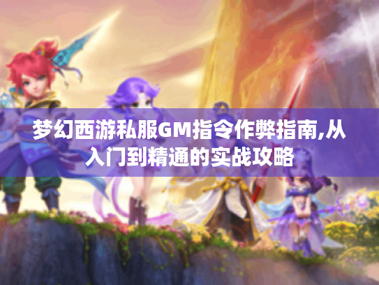 梦幻西游私服GM指令作弊指南,从入门到精通的实战攻略 梦幻西游私服GM指令作弊指南,从入门到精通的实战攻略