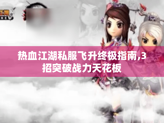 热血江湖私服飞升终极指南,3招突破战力天花板 热血江湖私服飞升终极指南,3招突破战力天花板