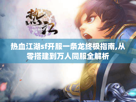 热血江湖sf开服一条龙终极指南,从零搭建到万人同服全解析 热血江湖sf开服一条龙终极指南,从零搭建到万人同服全解析