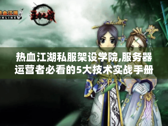 热血江湖私服架设学院,服务器运营者必看的5大技术实战手册 热血江湖私服架设学院,服务器运营者必看的5大技术实战手册