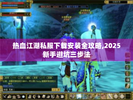 热血江湖私服下载安装全攻略,2025新手避坑三步法 热血江湖私服下载安装全攻略,2025新手避坑三步法