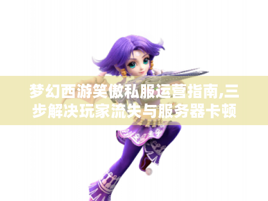 梦幻西游笑傲私服运营指南,三步解决玩家流失与服务器卡顿 梦幻西游笑傲私服运营指南,三步解决玩家流失与服务器卡顿