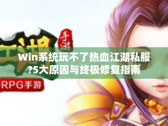 Win系统玩不了热血江湖私服?5大原因与终极修复指南 Win系统玩不了热血江湖私服?5大原因与终极修复指南