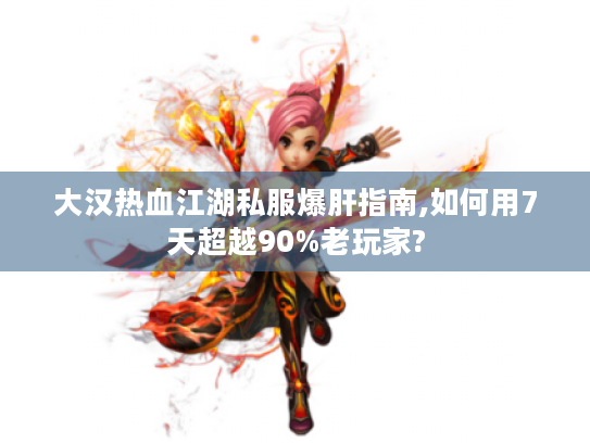 大汉热血江湖私服爆肝指南,如何用7天超越90%老玩家? 大汉热血江湖私服爆肝指南,如何用7天超越90%老玩家?