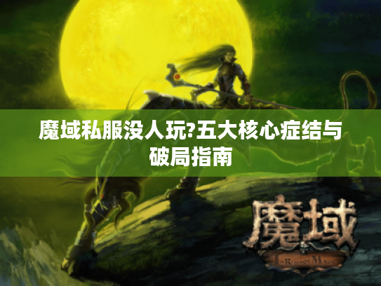 魔域私服没人玩?五大核心症结与破局指南 魔域私服没人玩?五大核心症结与破局指南