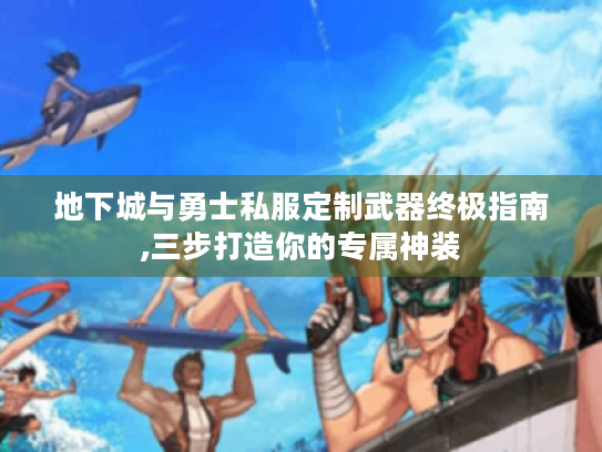 地下城与勇士私服定制武器终极指南,三步打造你的专属神装 地下城与勇士私服定制武器终极指南,三步打造你的专属神装