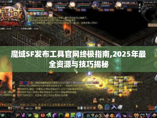 魔域SF发布工具官网终极指南,2025年最全资源与技巧揭秘 魔域SF发布工具官网终极指南,2025年最全资源与技巧揭秘