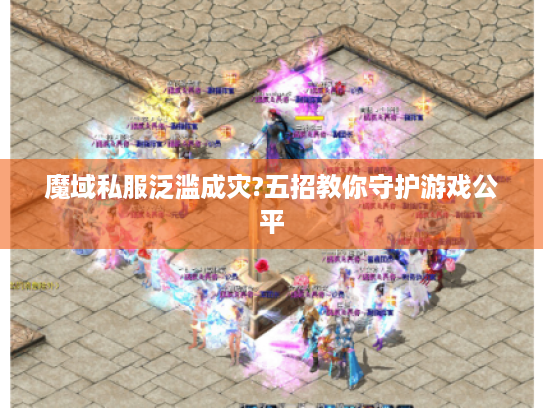 魔域私服泛滥成灾?五招教你守护游戏公平 魔域私服泛滥成灾?五招教你守护游戏公平