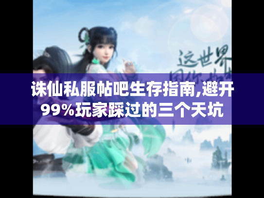 诛仙私服帖吧生存指南,避开99%玩家踩过的三个天坑