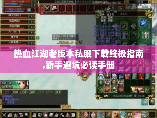 热血江湖老版本私服下载终极指南,新手避坑必读手册 热血江湖老版本私服下载终极指南,新手避坑必读手册