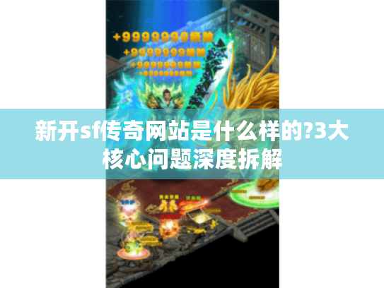 新开sf传奇网站是什么样的?3大核心问题深度拆解 新开sf传奇网站是什么样的?3大核心问题深度拆解