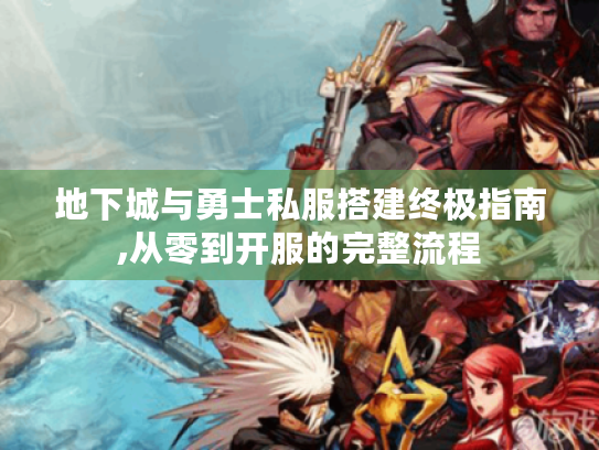 地下城与勇士私服搭建终极指南,从零到开服的完整流程 地下城与勇士私服搭建终极指南,从零到开服的完整流程