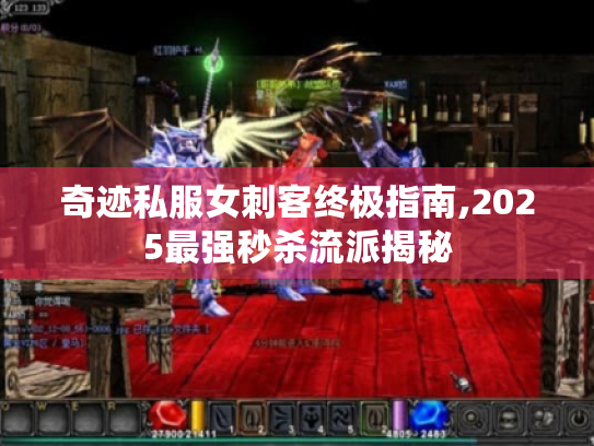 奇迹私服女刺客终极指南,2025最强秒杀流派揭秘 奇迹私服女刺客终极指南,2025最强秒杀流派揭秘