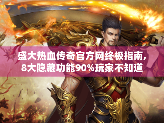 盛大热血传奇官方网终极指南,8大隐藏功能90%玩家不知道 盛大热血传奇官方网终极指南,8大隐藏功能90%玩家不知道
