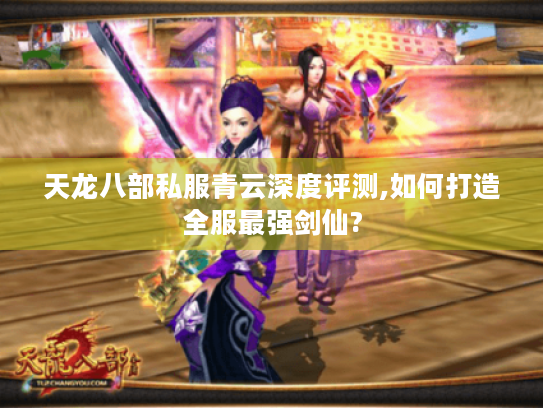 天龙八部私服青云深度评测,如何打造全服最强剑仙?