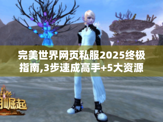 完美世界网页私服2025终极指南,3步速成高手+5大资源获取秘籍 完美世界网页私服2025终极指南,3步速成高手+5大资源获取秘籍