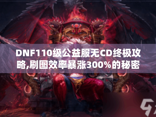 DNF110级公益服无CD终极攻略,刷图效率暴涨300%的秘密 DNF110级公益服无CD终极攻略,刷图效率暴涨300%的秘密