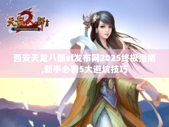 西安天龙八部sf发布网2025终极指南,新手必看5大避坑技巧 西安天龙八部sf发布网2025终极指南,新手必看5大避坑技巧