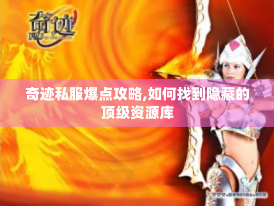 奇迹私服爆点攻略,如何找到隐藏的顶级资源库 奇迹私服爆点攻略,如何找到隐藏的顶级资源库