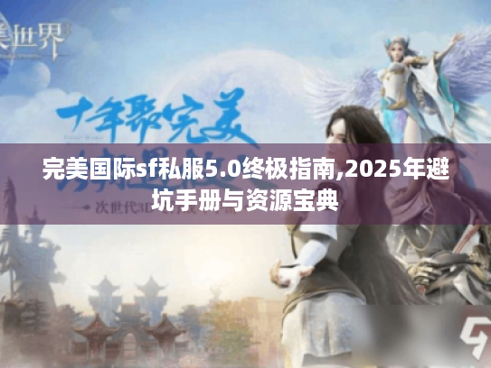 完美国际sf私服5.0终极指南,2025年避坑手册与资源宝典 完美国际sf私服5.0终极指南,2025年避坑手册与资源宝典