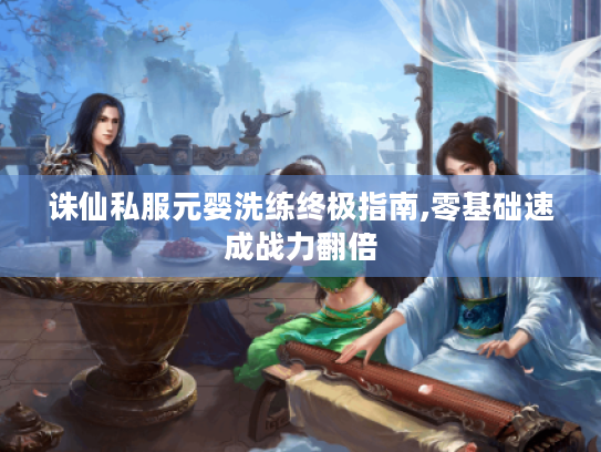诛仙私服元婴洗练终极指南,零基础速成战力翻倍