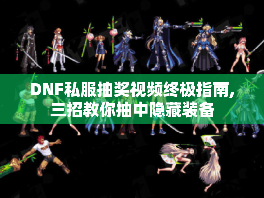 DNF私服抽奖视频终极指南,三招教你抽中隐藏装备