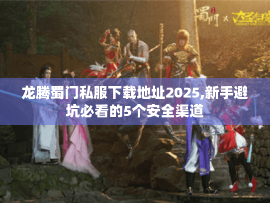 龙腾蜀门私服下载地址2025,新手避坑必看的5个安全渠道 龙腾蜀门私服下载地址2025,新手避坑必看的5个安全渠道
