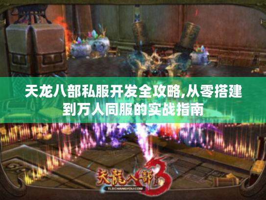 天龙八部私服开发全攻略,从零搭建到万人同服的实战指南 天龙八部私服开发全攻略,从零搭建到万人同服的实战指南