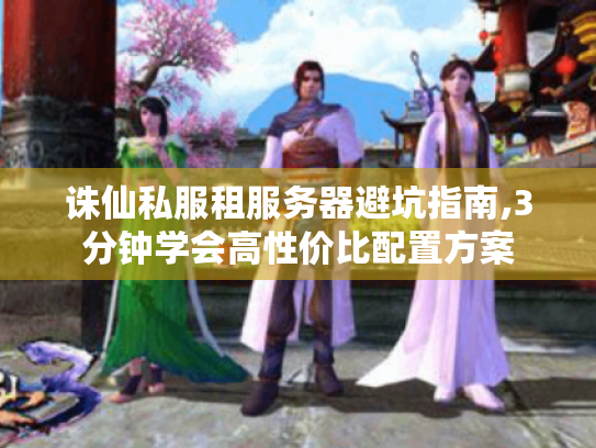 诛仙私服租服务器避坑指南,3分钟学会高性价比配置方案 诛仙私服租服务器避坑指南,3分钟学会高性价比配置方案