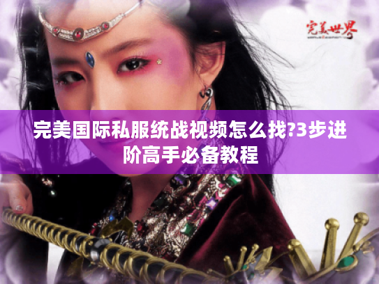 完美国际私服统战视频怎么找?3步进阶高手必备教程 完美国际私服统战视频怎么找?3步进阶高手必备教程