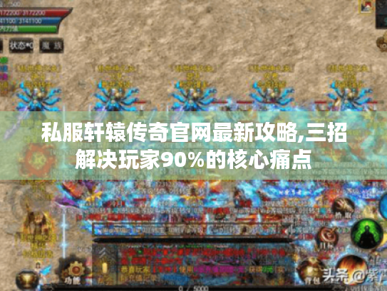 私服轩辕传奇官网最新攻略,三招解决玩家90%的核心痛点 私服轩辕传奇官网最新攻略,三招解决玩家90%的核心痛点