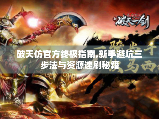 破天仿官方终极指南,新手避坑三步法与资源速刷秘籍 破天仿官方终极指南,新手避坑三步法与资源速刷秘籍