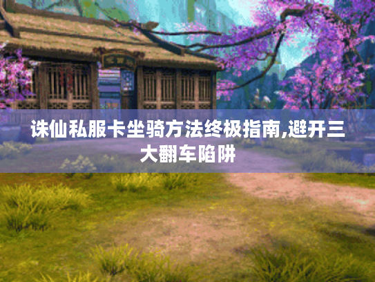 诛仙私服卡坐骑方法终极指南,避开三大翻车陷阱 诛仙私服卡坐骑方法终极指南,避开三大翻车陷阱