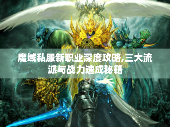 魔域私服新职业深度攻略,三大流派与战力速成秘籍 魔域私服新职业深度攻略,三大流派与战力速成秘籍