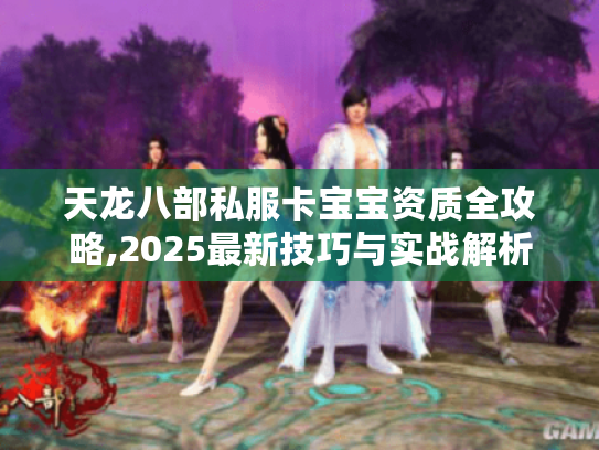 天龙八部私服卡宝宝资质全攻略,2025最新技巧与实战解析