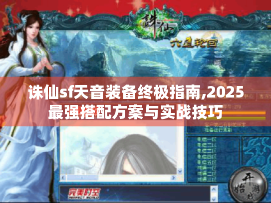 诛仙sf天音装备终极指南,2025最强搭配方案与实战技巧 诛仙sf天音装备终极指南,2025最强搭配方案与实战技巧
