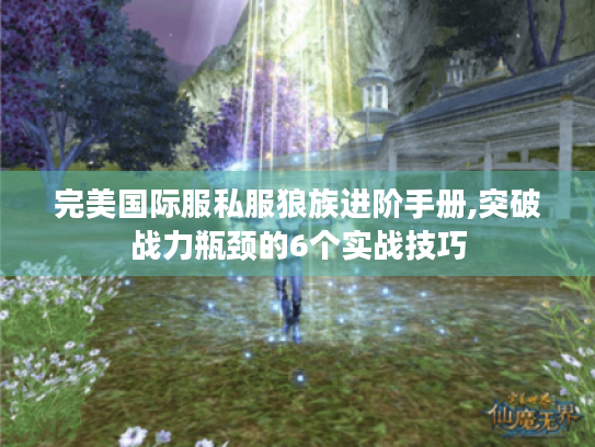 完美国际服私服狼族进阶手册,突破战力瓶颈的6个实战技巧 完美国际服私服狼族进阶手册,突破战力瓶颈的6个实战技巧