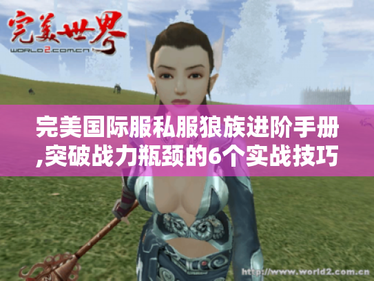 完美国际服私服狼族进阶手册,突破战力瓶颈的6个实战技巧 完美国际服私服狼族进阶手册,突破战力瓶颈的6个实战技巧